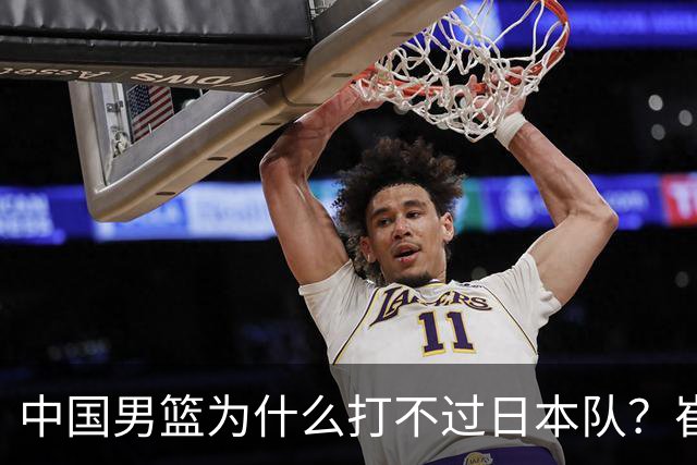中国男篮为什么打不过日本队？崔永熙毫不客气说出原因，说得实在